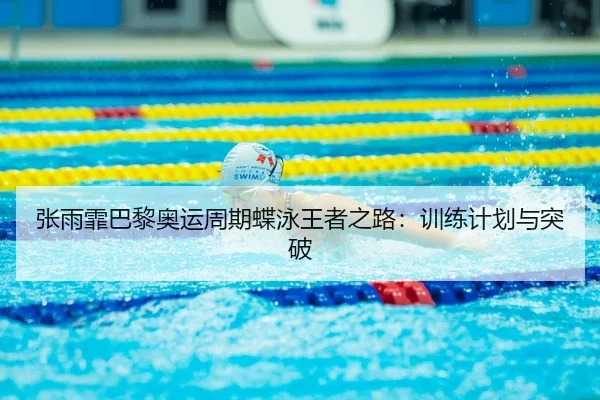 张雨霏巴黎奥运周期蝶泳王者之路：训练计划与突破