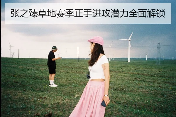 张之臻草地赛季正手进攻潜力全面解锁