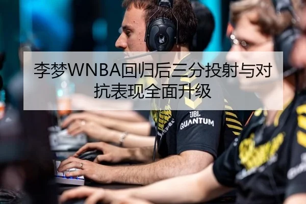 李梦WNBA回归后三分投射与对抗表现全面升级