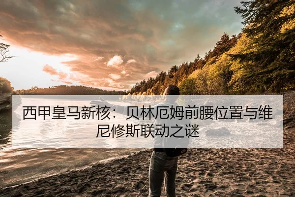 西甲皇马新核：贝林厄姆前腰位置与维尼修斯联动之谜