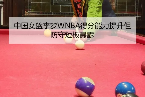 中国女篮李梦WNBA得分能力提升但防守短板暴露