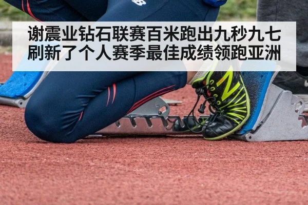 谢震业钻石联赛百米跑出九秒九七刷新了个人赛季最佳成绩领跑亚洲
