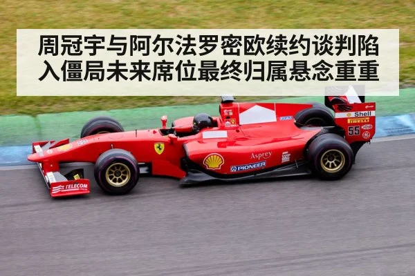 周冠宇与阿尔法罗密欧续约谈判陷入僵局未来席位最终归属悬念重重