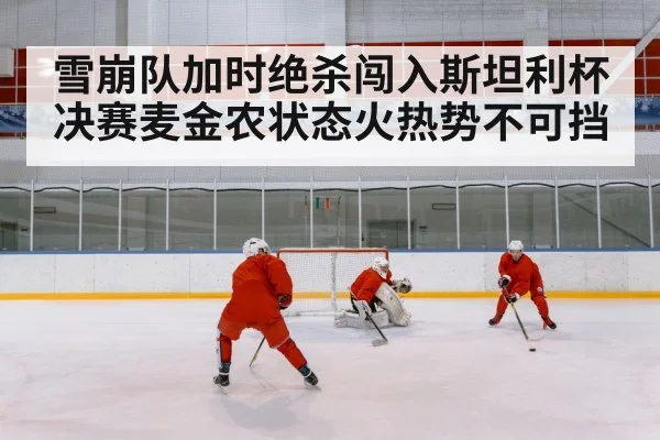 雪崩队加时绝杀闯入斯坦利杯决赛麦金农状态火热势不可挡