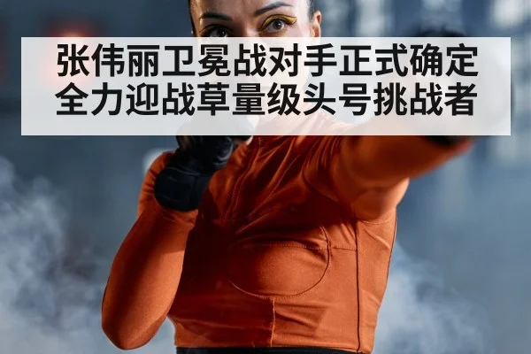 张伟丽卫冕战对手正式确定全力迎战草量级头号挑战者