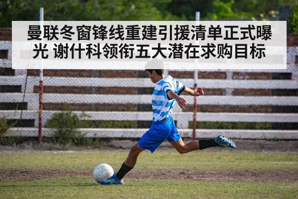曼联冬窗锋线重建引援清单正式曝光 谢什科领衔五大潜在求购目标
