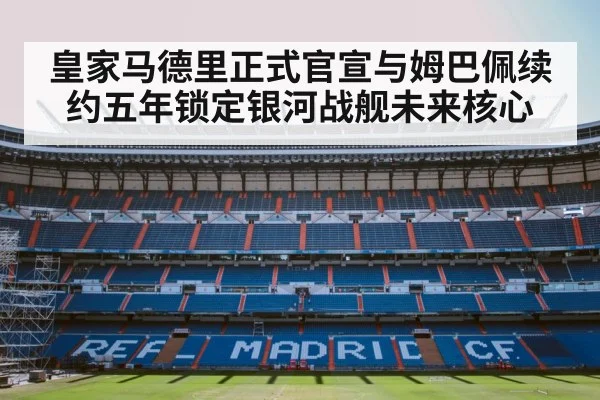 皇家马德里正式官宣与姆巴佩续约五年锁定银河战舰未来核心