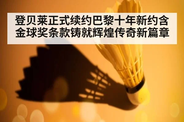 登贝莱正式续约巴黎十年新约含金球奖条款铸就辉煌传奇新篇章