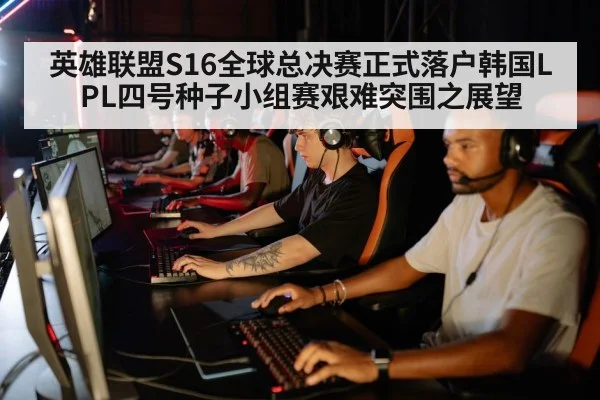 英雄联盟S16全球总决赛正式落户韩国LPL四号种子小组赛艰难突围之展望
