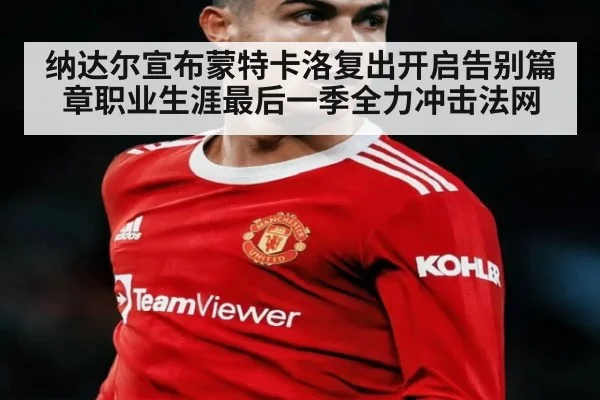 纳达尔宣布蒙特卡洛复出开启告别篇章职业生涯最后一季全力冲击法网