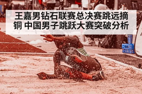 王嘉男钻石联赛总决赛跳远摘铜 中国男子跳跃大赛突破分析
